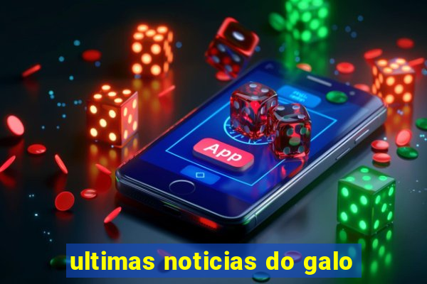 ultimas noticias do galo